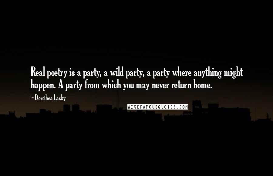 Dorothea Lasky Quotes: Real poetry is a party, a wild party, a party where anything might happen. A party from which you may never return home.