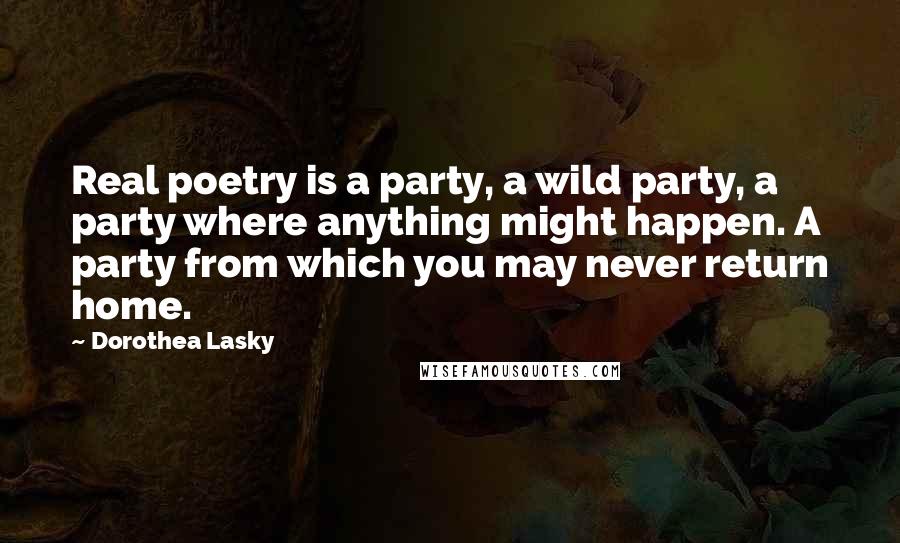 Dorothea Lasky Quotes: Real poetry is a party, a wild party, a party where anything might happen. A party from which you may never return home.