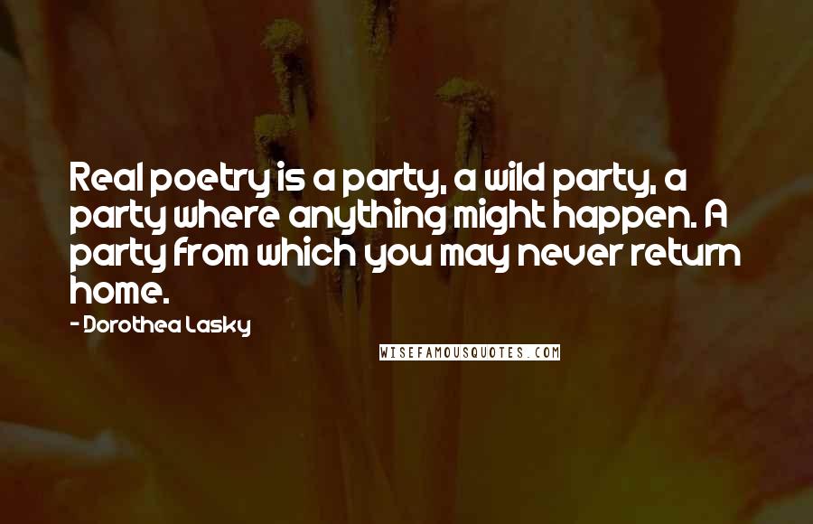 Dorothea Lasky Quotes: Real poetry is a party, a wild party, a party where anything might happen. A party from which you may never return home.