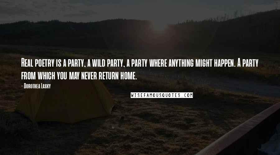 Dorothea Lasky Quotes: Real poetry is a party, a wild party, a party where anything might happen. A party from which you may never return home.