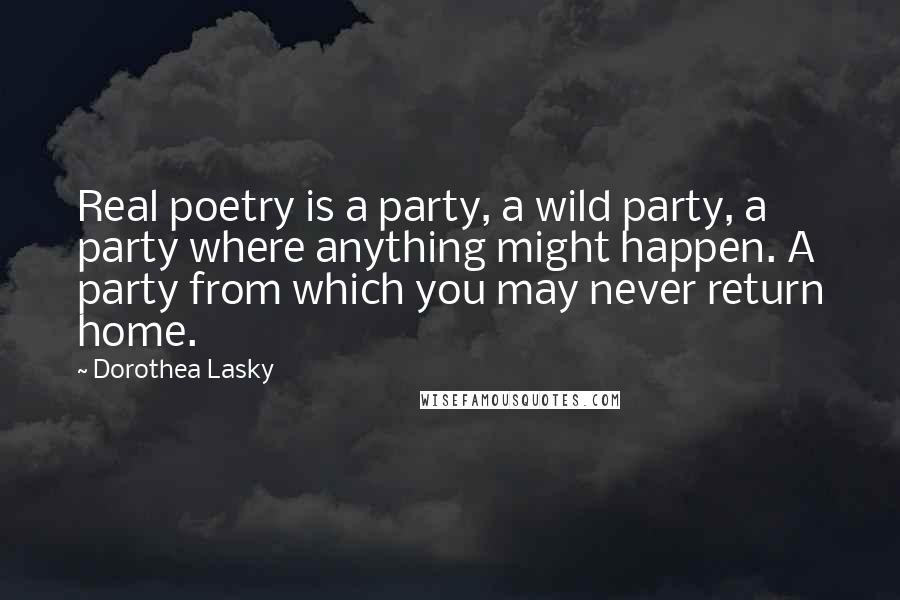 Dorothea Lasky Quotes: Real poetry is a party, a wild party, a party where anything might happen. A party from which you may never return home.