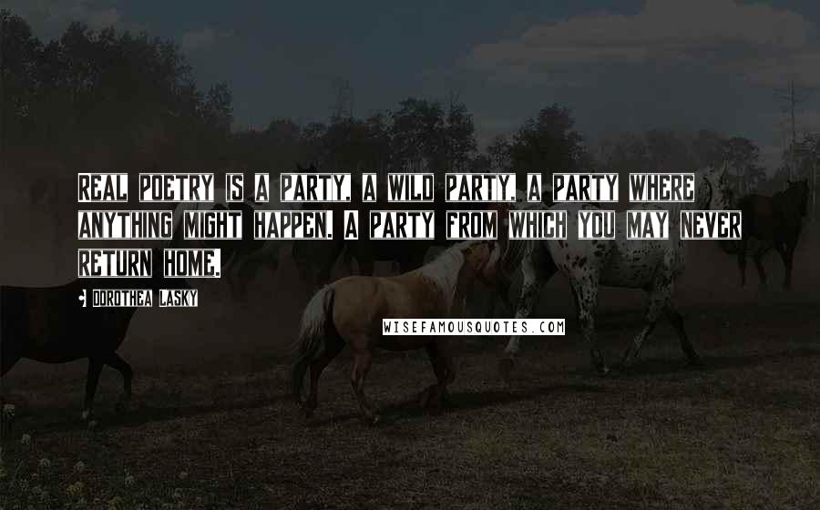Dorothea Lasky Quotes: Real poetry is a party, a wild party, a party where anything might happen. A party from which you may never return home.