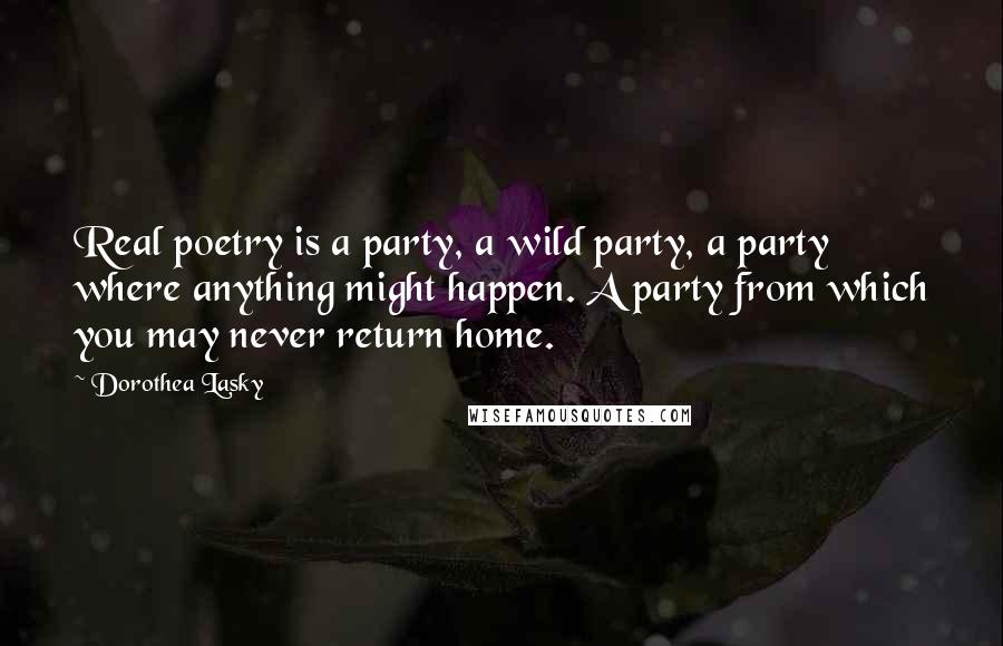 Dorothea Lasky Quotes: Real poetry is a party, a wild party, a party where anything might happen. A party from which you may never return home.