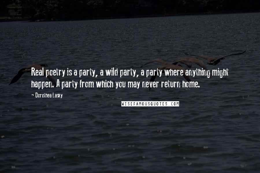 Dorothea Lasky Quotes: Real poetry is a party, a wild party, a party where anything might happen. A party from which you may never return home.