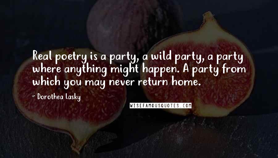 Dorothea Lasky Quotes: Real poetry is a party, a wild party, a party where anything might happen. A party from which you may never return home.