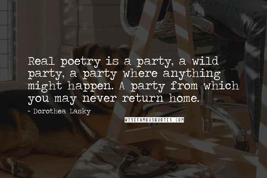 Dorothea Lasky Quotes: Real poetry is a party, a wild party, a party where anything might happen. A party from which you may never return home.