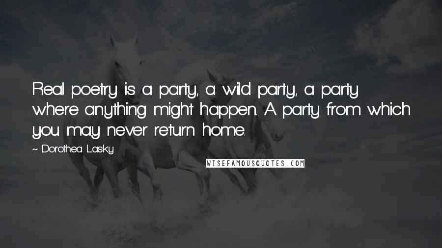 Dorothea Lasky Quotes: Real poetry is a party, a wild party, a party where anything might happen. A party from which you may never return home.