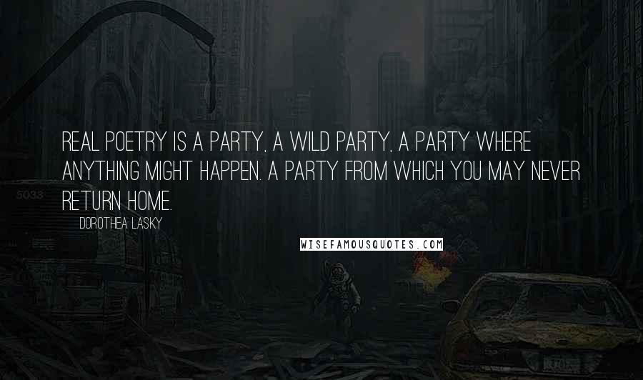 Dorothea Lasky Quotes: Real poetry is a party, a wild party, a party where anything might happen. A party from which you may never return home.