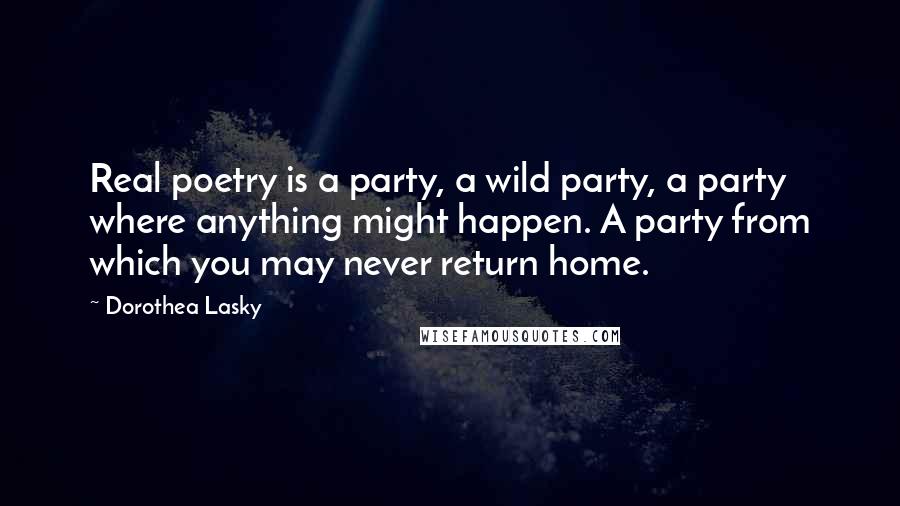 Dorothea Lasky Quotes: Real poetry is a party, a wild party, a party where anything might happen. A party from which you may never return home.