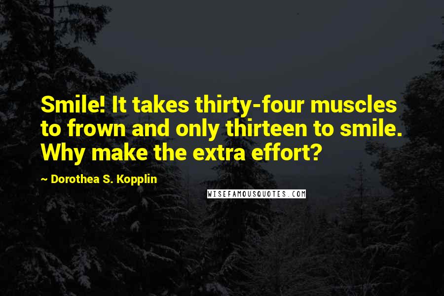 Dorothea S. Kopplin Quotes: Smile! It takes thirty-four muscles to frown and only thirteen to smile. Why make the extra effort?