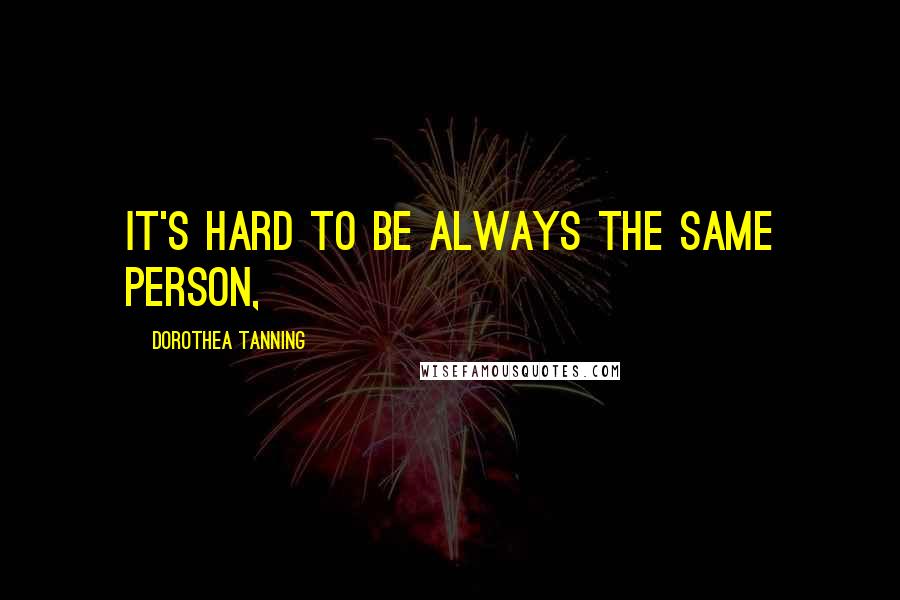 Dorothea Tanning Quotes: It's hard to be always the same person,