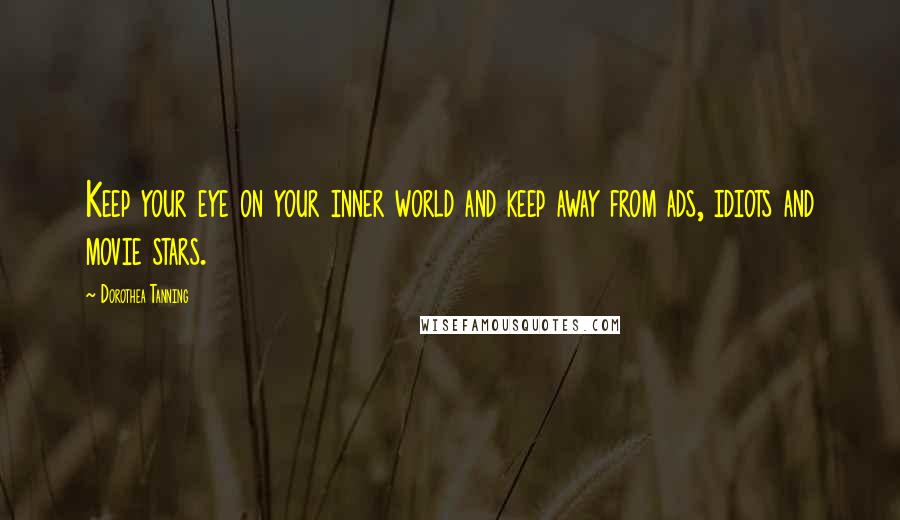 Dorothea Tanning Quotes: Keep your eye on your inner world and keep away from ads, idiots and movie stars.