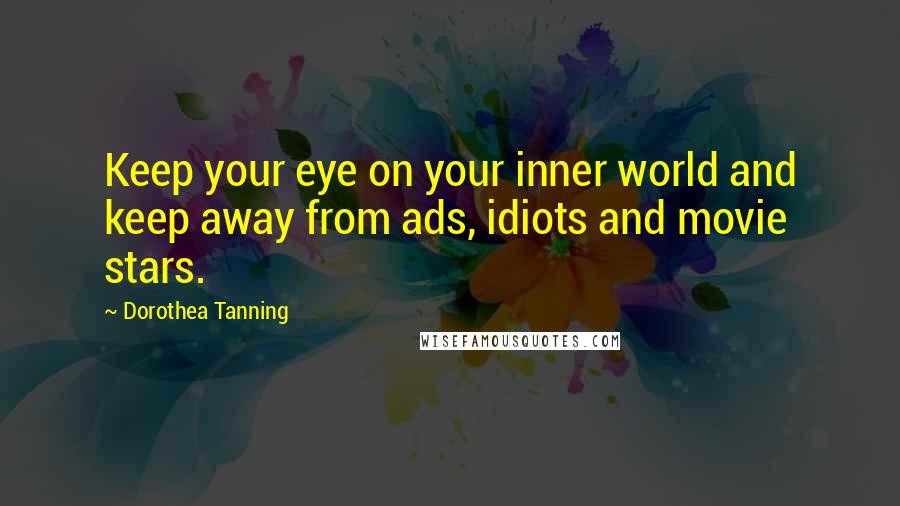 Dorothea Tanning Quotes: Keep your eye on your inner world and keep away from ads, idiots and movie stars.