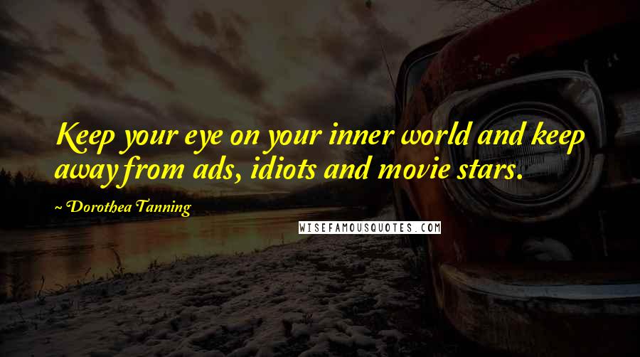 Dorothea Tanning Quotes: Keep your eye on your inner world and keep away from ads, idiots and movie stars.