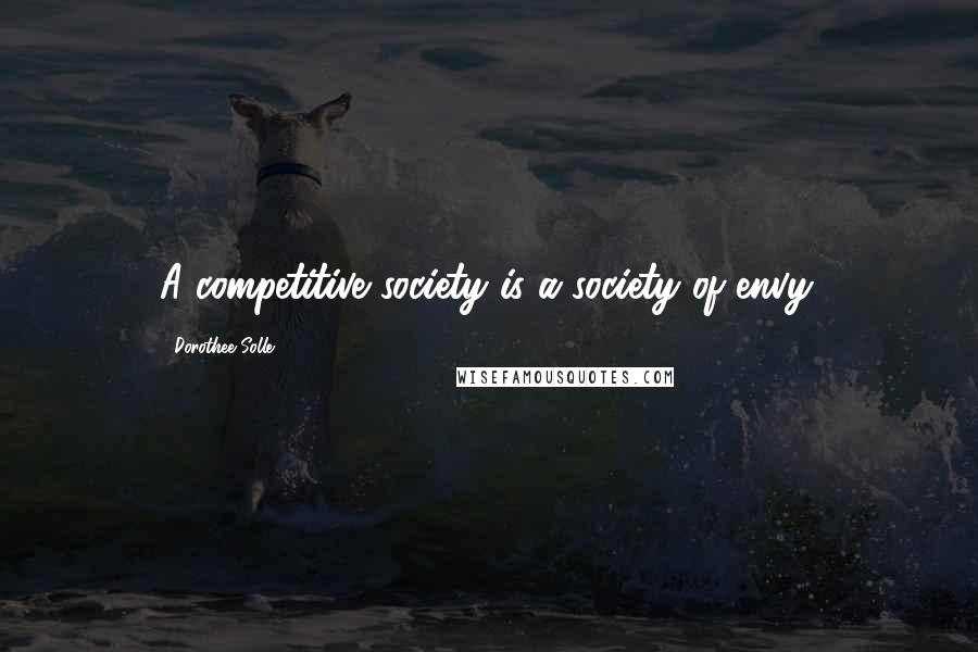 Dorothee Solle Quotes: A competitive society is a society of envy.