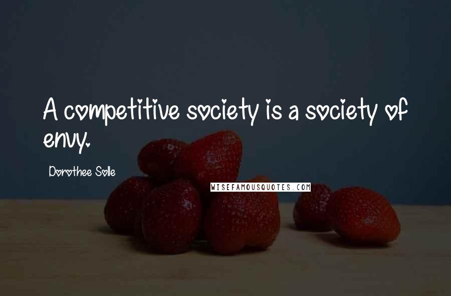 Dorothee Solle Quotes: A competitive society is a society of envy.