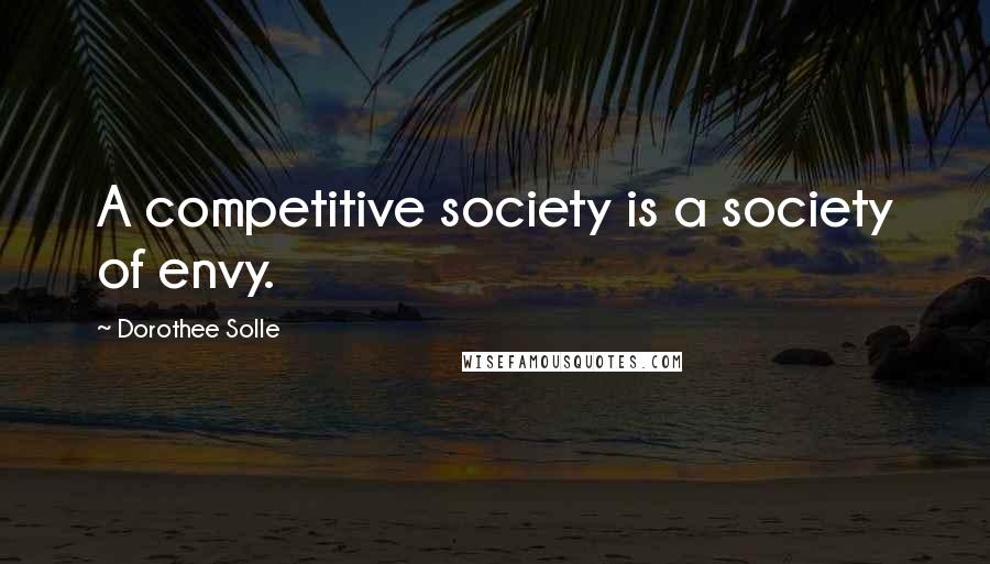 Dorothee Solle Quotes: A competitive society is a society of envy.