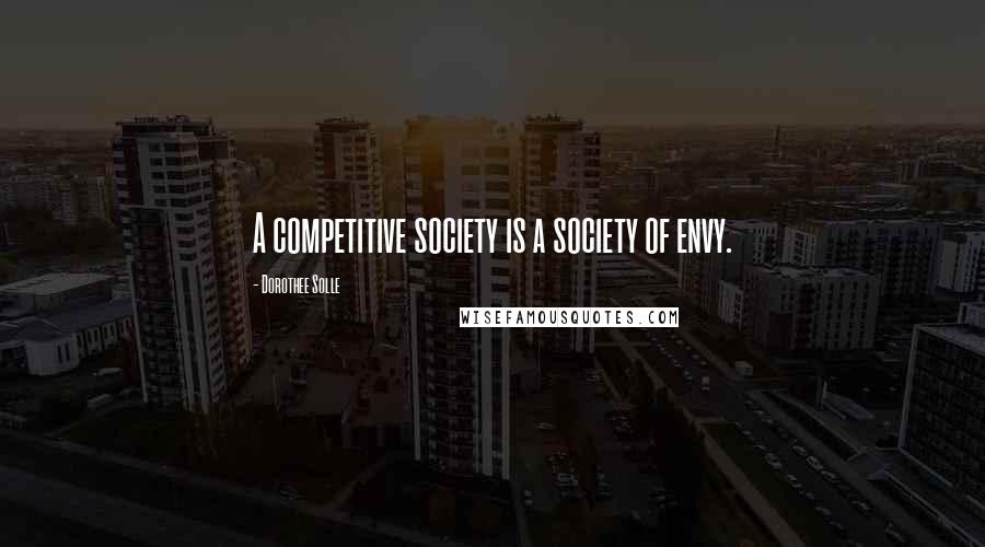 Dorothee Solle Quotes: A competitive society is a society of envy.