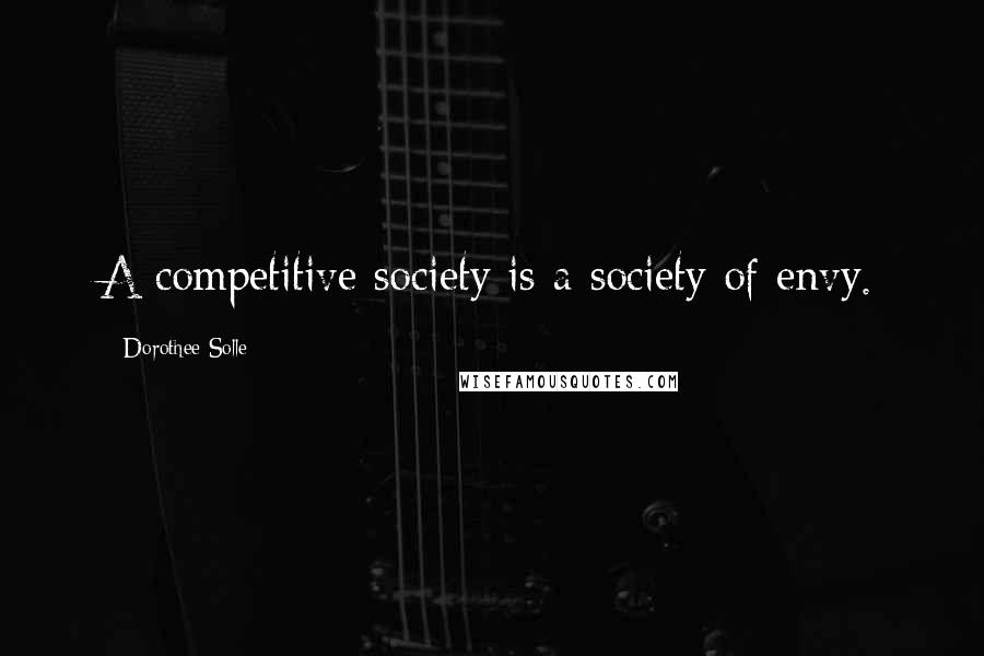 Dorothee Solle Quotes: A competitive society is a society of envy.