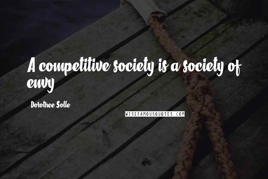 Dorothee Solle Quotes: A competitive society is a society of envy.