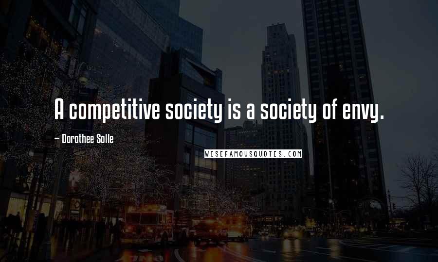 Dorothee Solle Quotes: A competitive society is a society of envy.