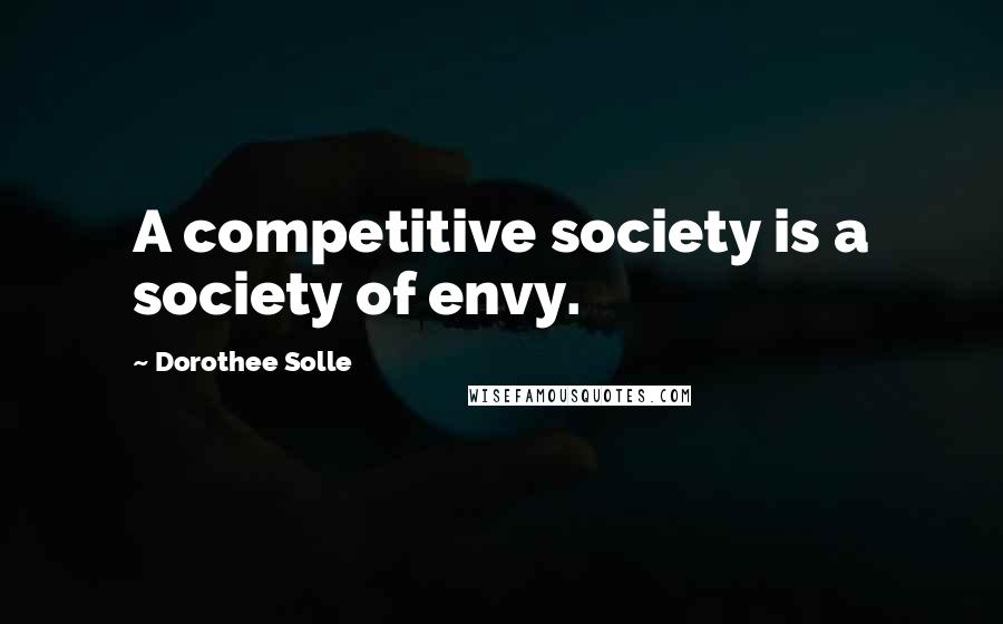 Dorothee Solle Quotes: A competitive society is a society of envy.