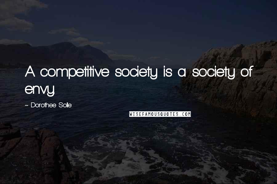 Dorothee Solle Quotes: A competitive society is a society of envy.