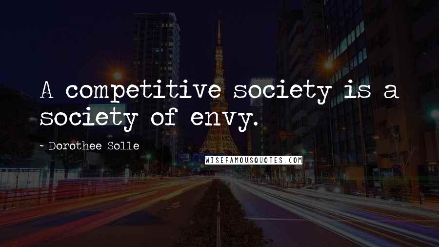 Dorothee Solle Quotes: A competitive society is a society of envy.