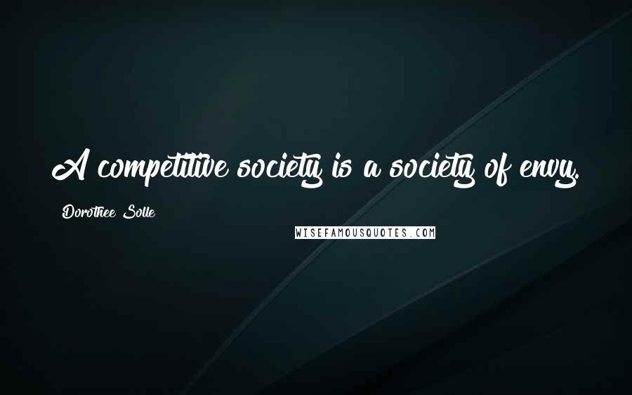 Dorothee Solle Quotes: A competitive society is a society of envy.
