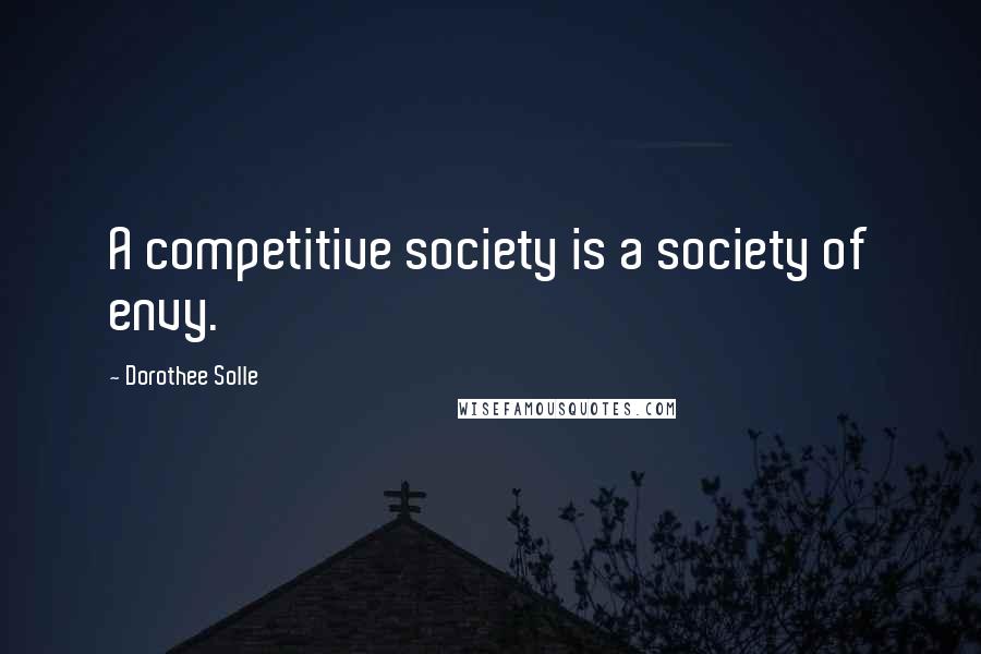 Dorothee Solle Quotes: A competitive society is a society of envy.