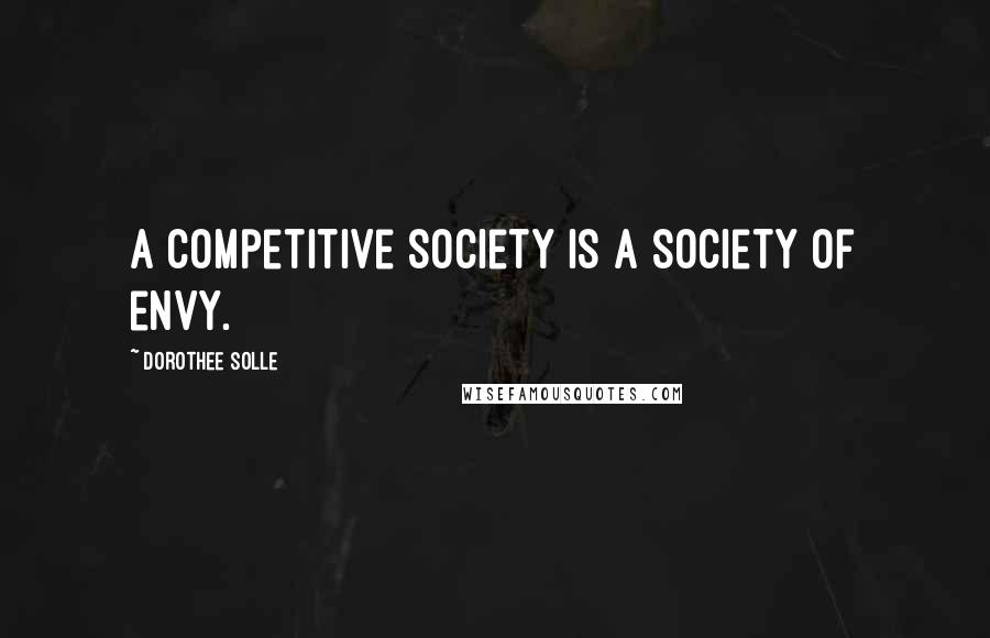 Dorothee Solle Quotes: A competitive society is a society of envy.