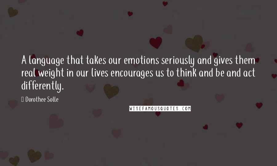 Dorothee Solle Quotes: A language that takes our emotions seriously and gives them real weight in our lives encourages us to think and be and act differently.