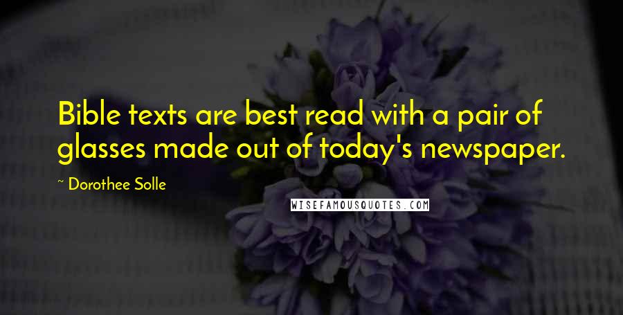 Dorothee Solle Quotes: Bible texts are best read with a pair of glasses made out of today's newspaper.