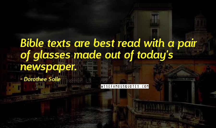 Dorothee Solle Quotes: Bible texts are best read with a pair of glasses made out of today's newspaper.