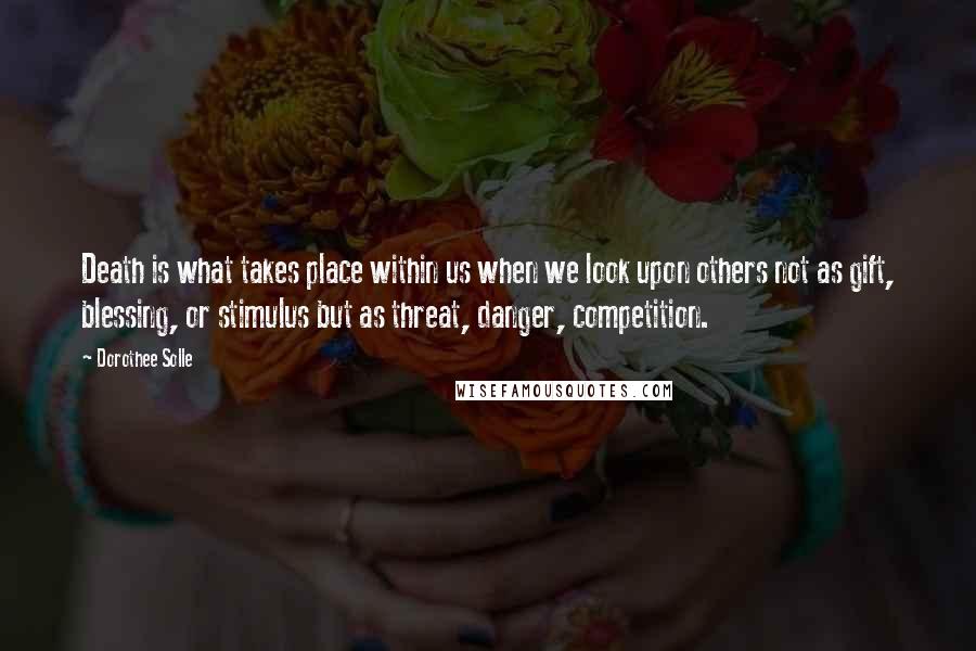 Dorothee Solle Quotes: Death is what takes place within us when we look upon others not as gift, blessing, or stimulus but as threat, danger, competition.