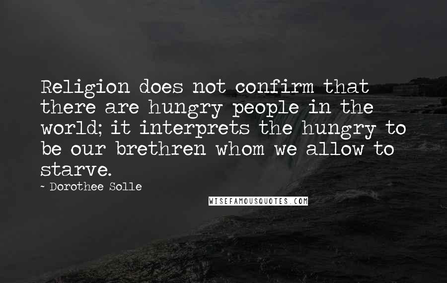 Dorothee Solle Quotes: Religion does not confirm that there are hungry people in the world; it interprets the hungry to be our brethren whom we allow to starve.