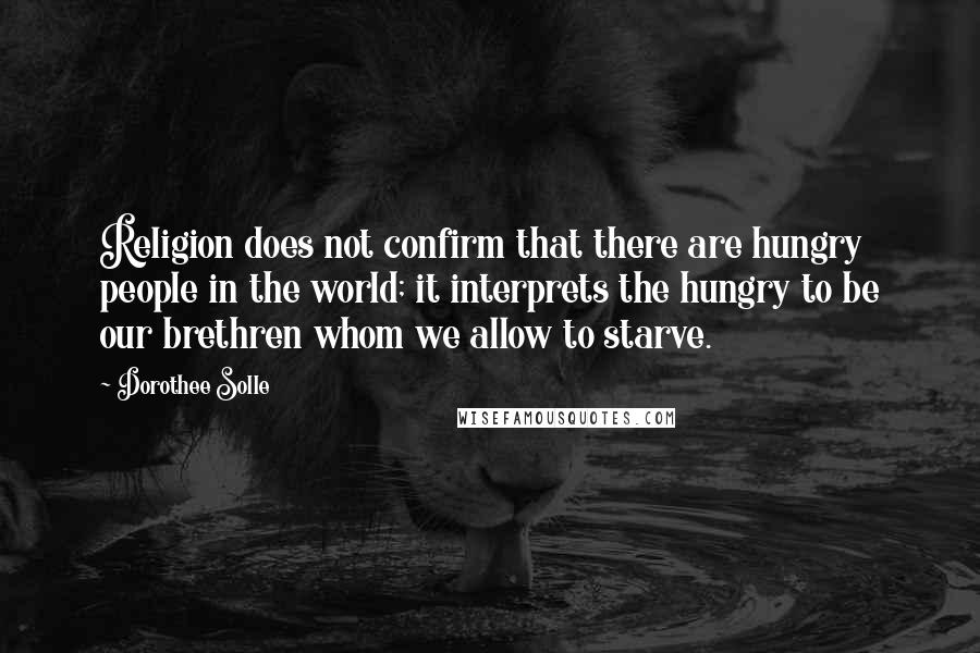 Dorothee Solle Quotes: Religion does not confirm that there are hungry people in the world; it interprets the hungry to be our brethren whom we allow to starve.