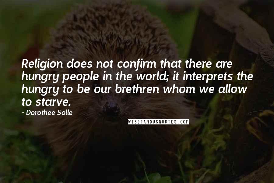 Dorothee Solle Quotes: Religion does not confirm that there are hungry people in the world; it interprets the hungry to be our brethren whom we allow to starve.