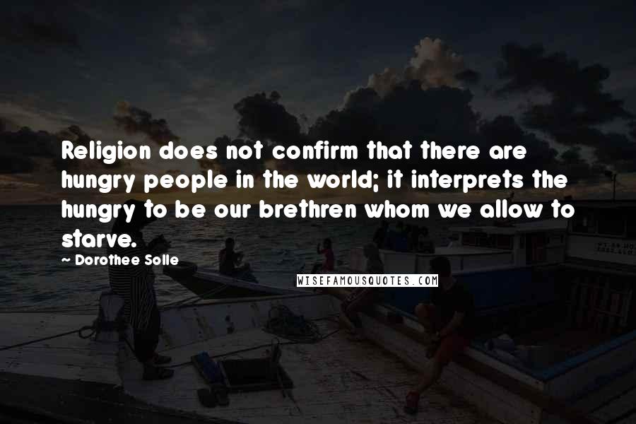 Dorothee Solle Quotes: Religion does not confirm that there are hungry people in the world; it interprets the hungry to be our brethren whom we allow to starve.