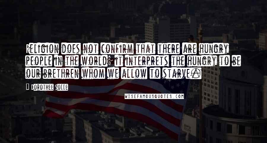 Dorothee Solle Quotes: Religion does not confirm that there are hungry people in the world; it interprets the hungry to be our brethren whom we allow to starve.