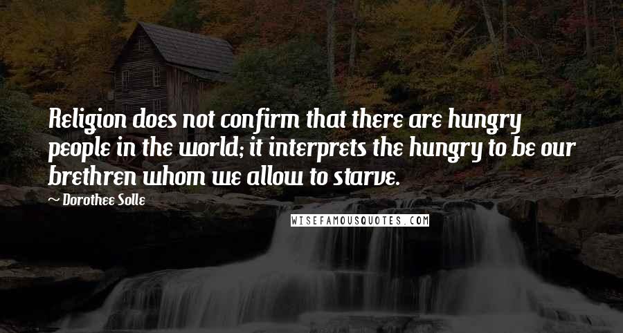 Dorothee Solle Quotes: Religion does not confirm that there are hungry people in the world; it interprets the hungry to be our brethren whom we allow to starve.