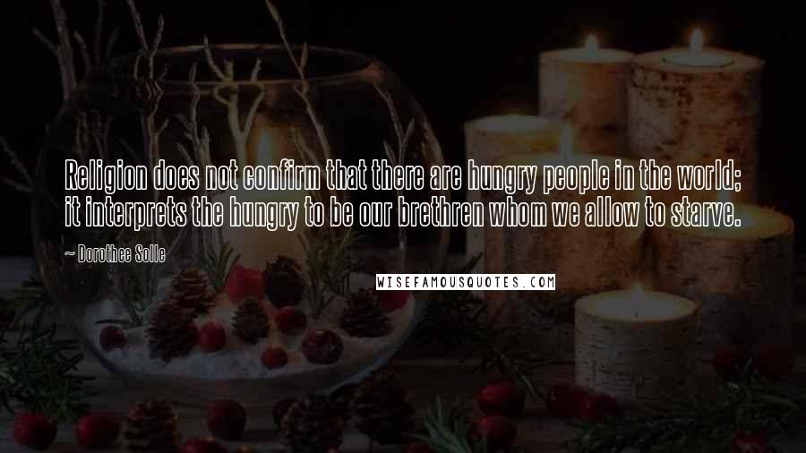 Dorothee Solle Quotes: Religion does not confirm that there are hungry people in the world; it interprets the hungry to be our brethren whom we allow to starve.