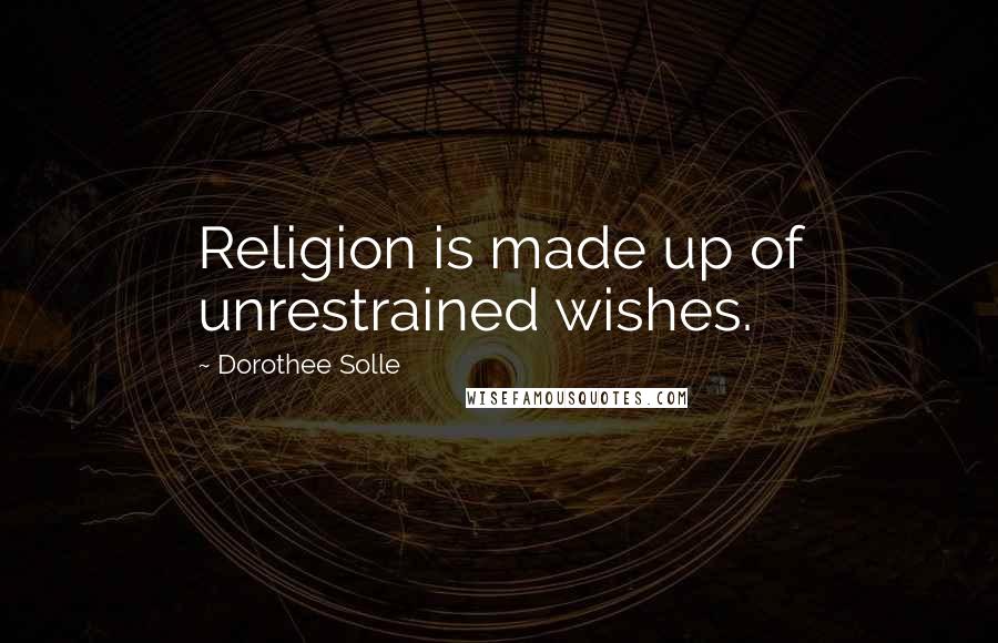 Dorothee Solle Quotes: Religion is made up of unrestrained wishes.