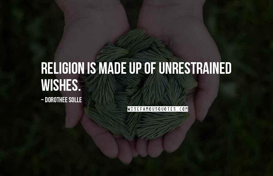 Dorothee Solle Quotes: Religion is made up of unrestrained wishes.