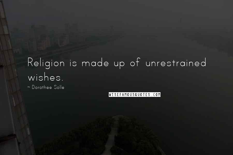 Dorothee Solle Quotes: Religion is made up of unrestrained wishes.
