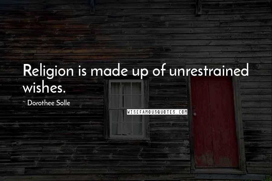 Dorothee Solle Quotes: Religion is made up of unrestrained wishes.