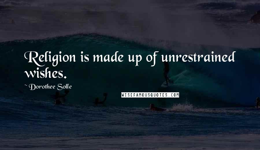 Dorothee Solle Quotes: Religion is made up of unrestrained wishes.