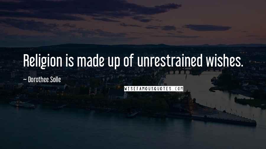 Dorothee Solle Quotes: Religion is made up of unrestrained wishes.