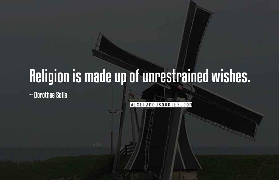 Dorothee Solle Quotes: Religion is made up of unrestrained wishes.