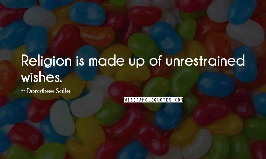 Dorothee Solle Quotes: Religion is made up of unrestrained wishes.